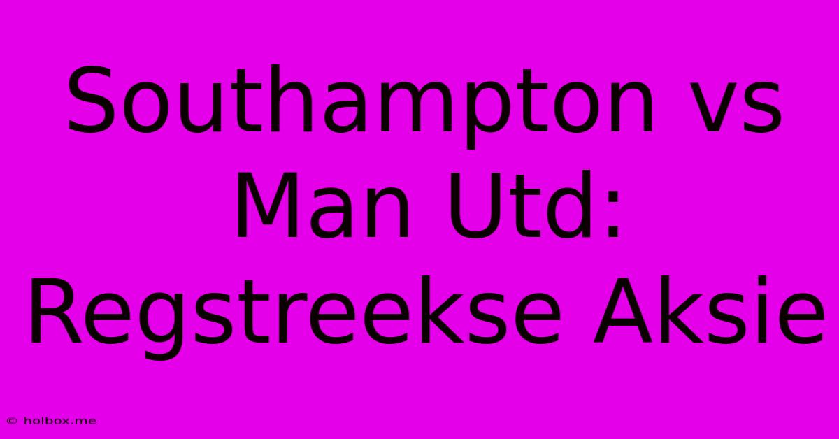 Southampton Vs Man Utd: Regstreekse Aksie