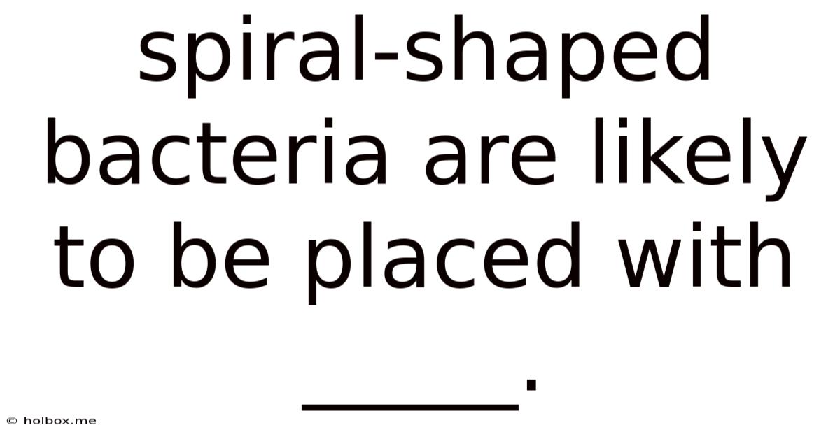 Spiral-shaped Bacteria Are Likely To Be Placed With _____.