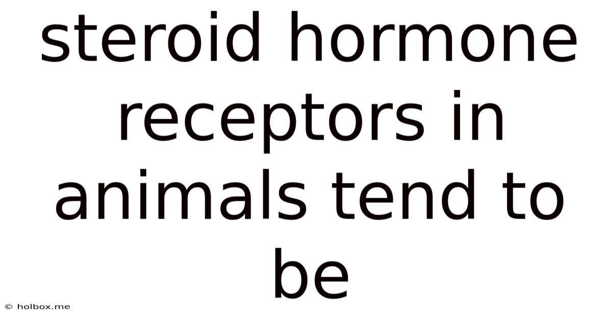 Steroid Hormone Receptors In Animals Tend To Be