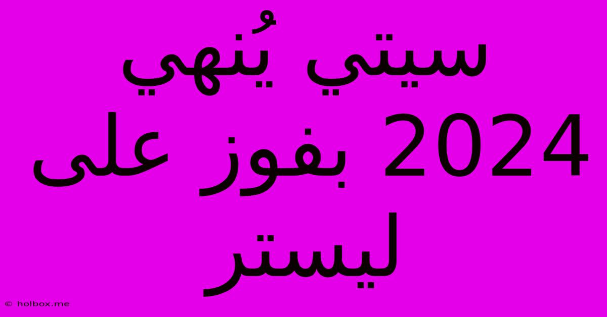 سيتي يُنهي 2024 بفوز على ليستر