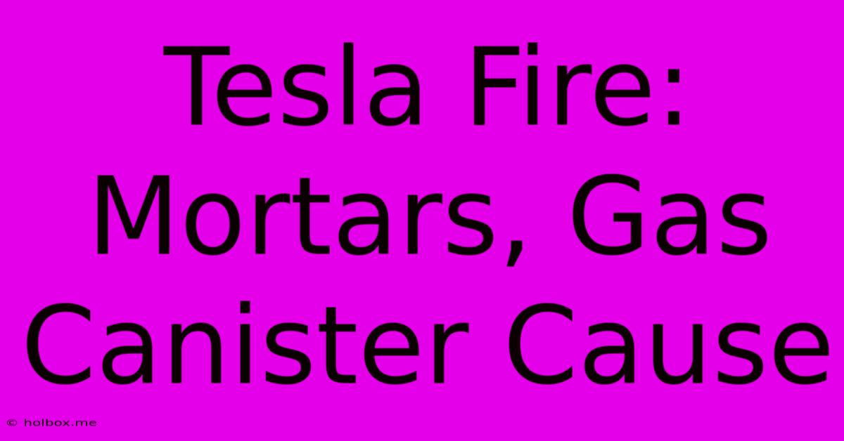 Tesla Fire: Mortars, Gas Canister Cause