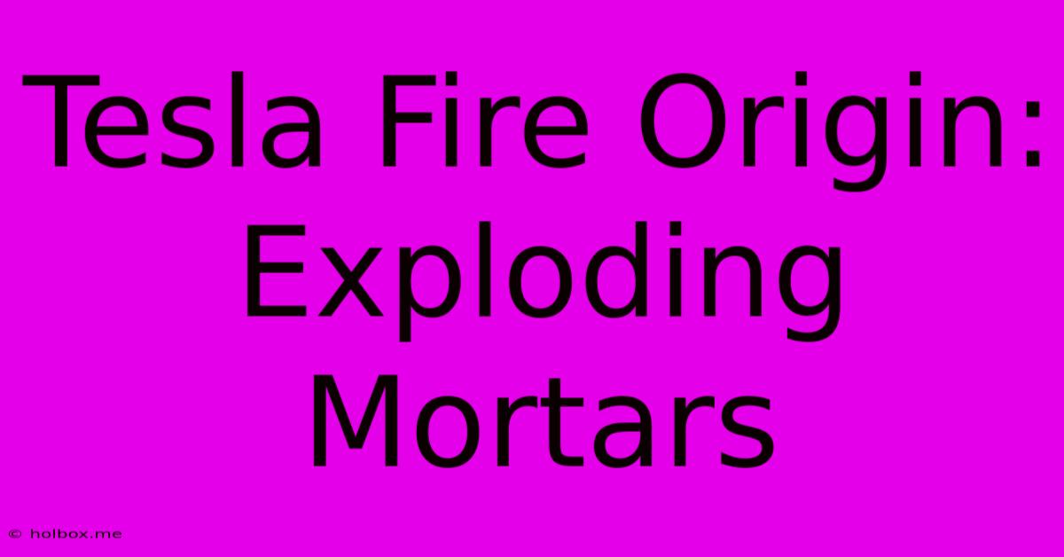 Tesla Fire Origin: Exploding Mortars