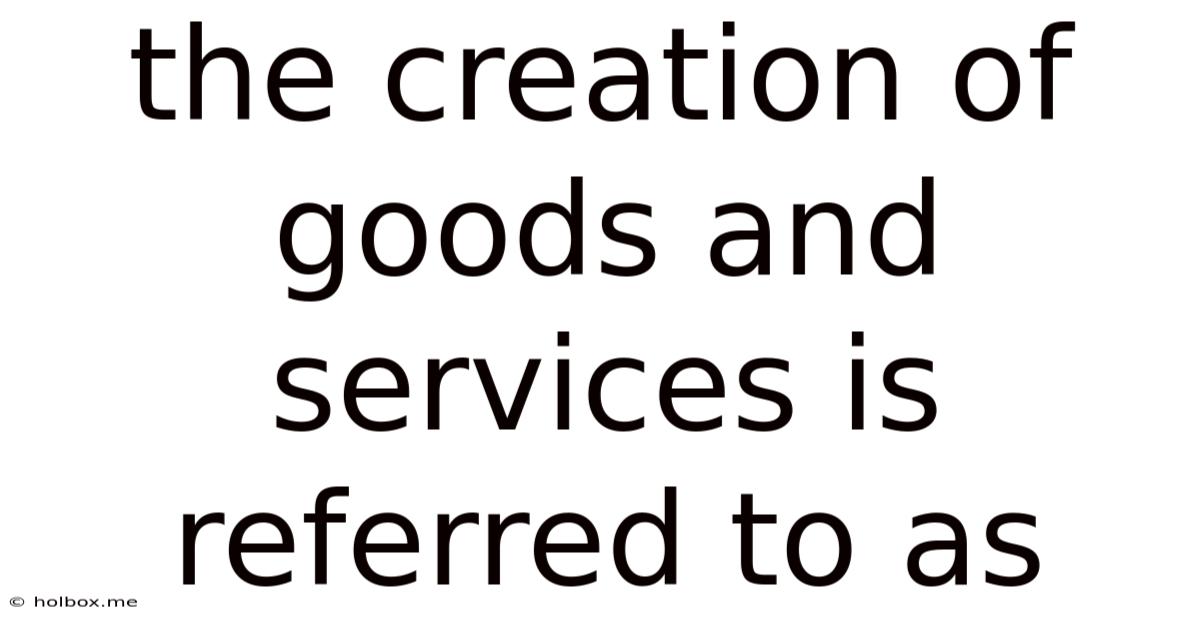 The Creation Of Goods And Services Is Referred To As