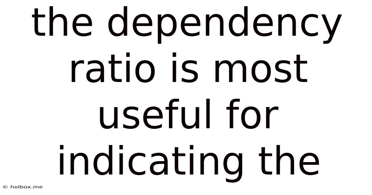 The Dependency Ratio Is Most Useful For Indicating The