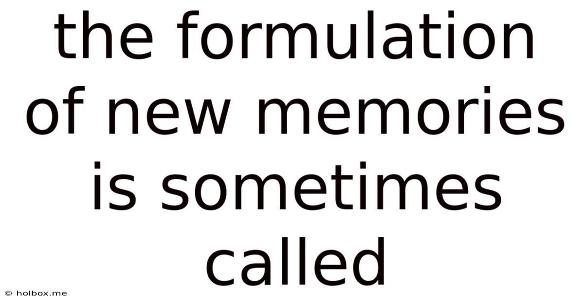 The Formulation Of New Memories Is Sometimes Called