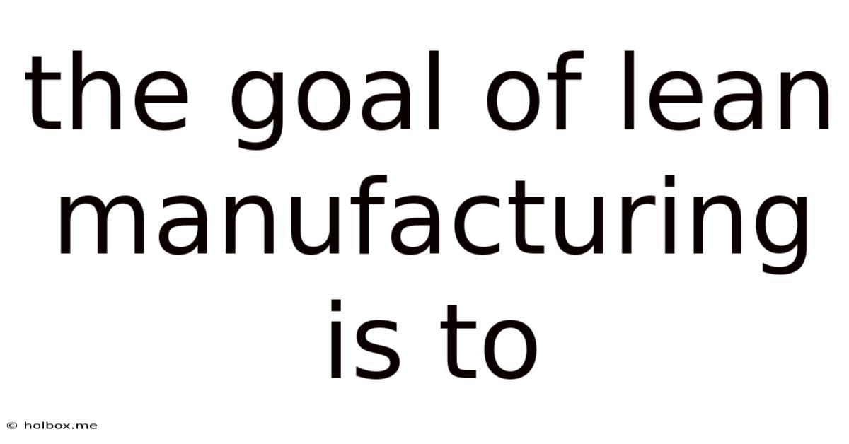 The Goal Of Lean Manufacturing Is To