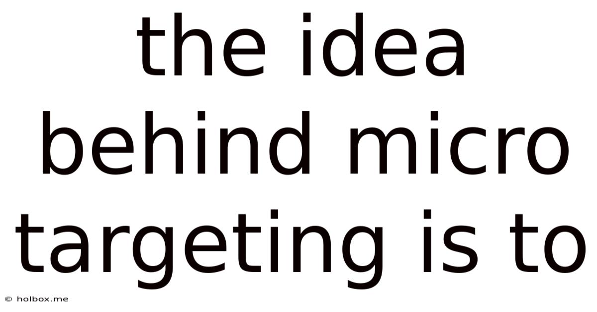 The Idea Behind Micro Targeting Is To