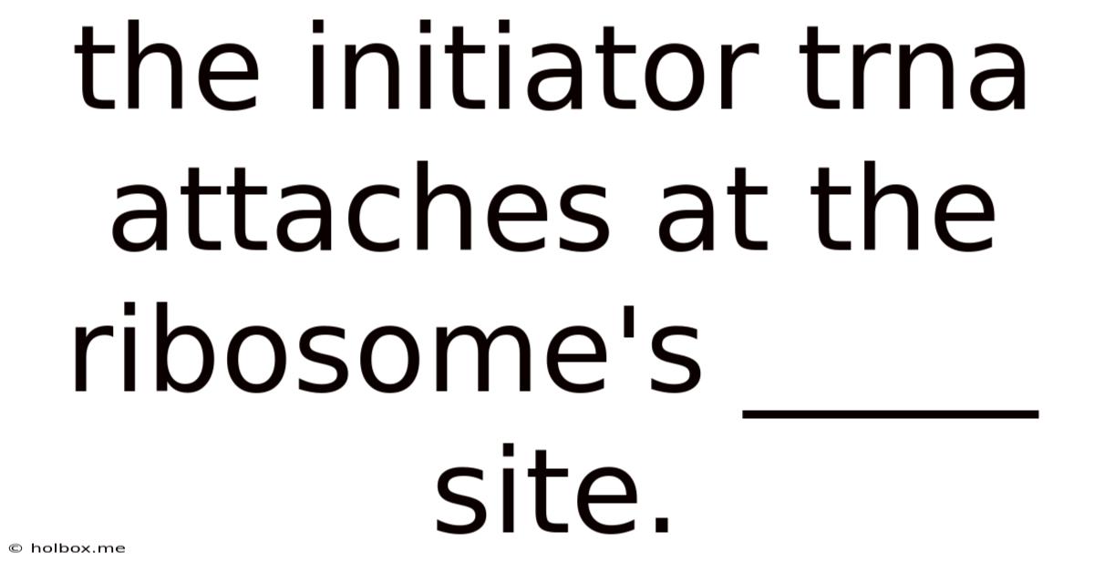 The Initiator Trna Attaches At The Ribosome's _____ Site.