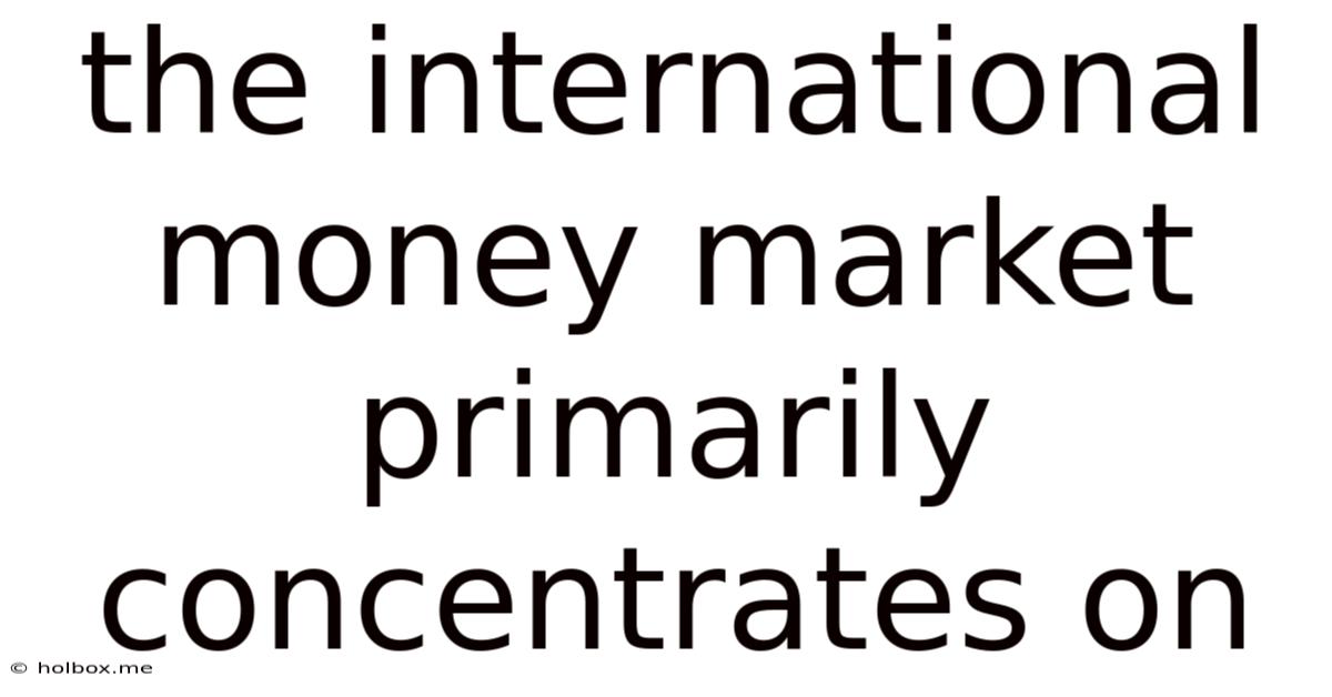The International Money Market Primarily Concentrates On