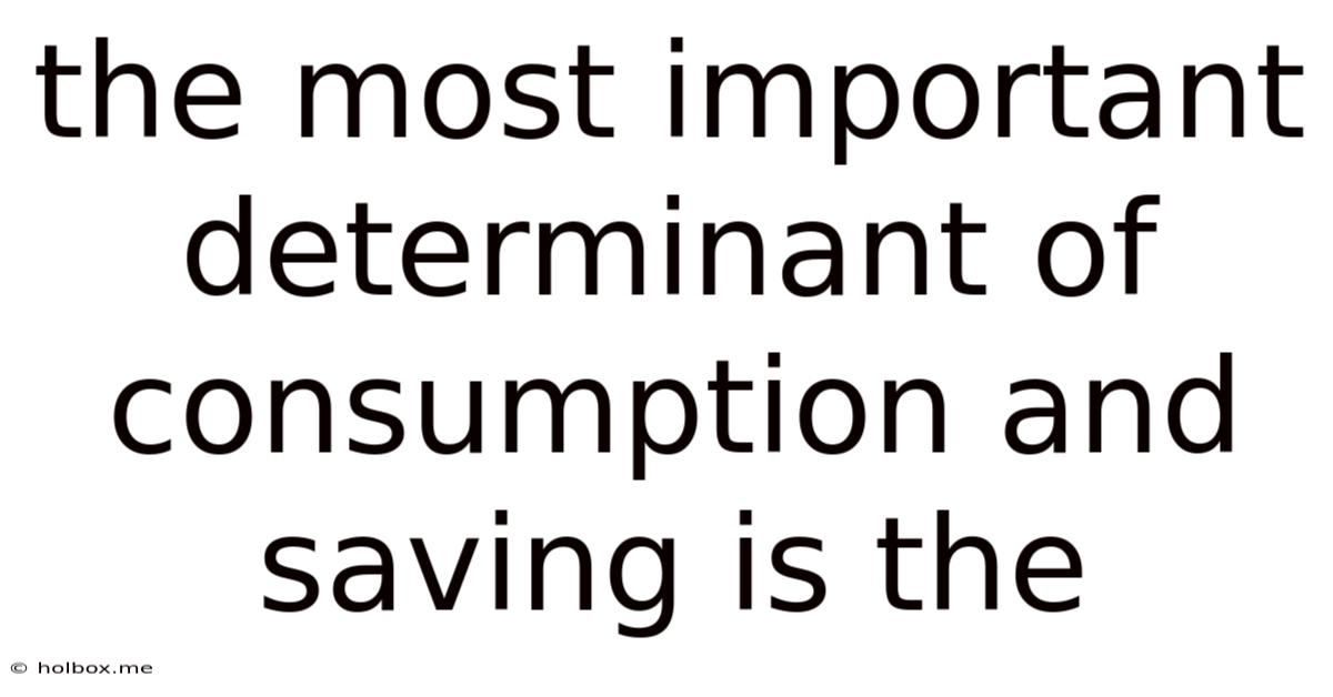 The Most Important Determinant Of Consumption And Saving Is The