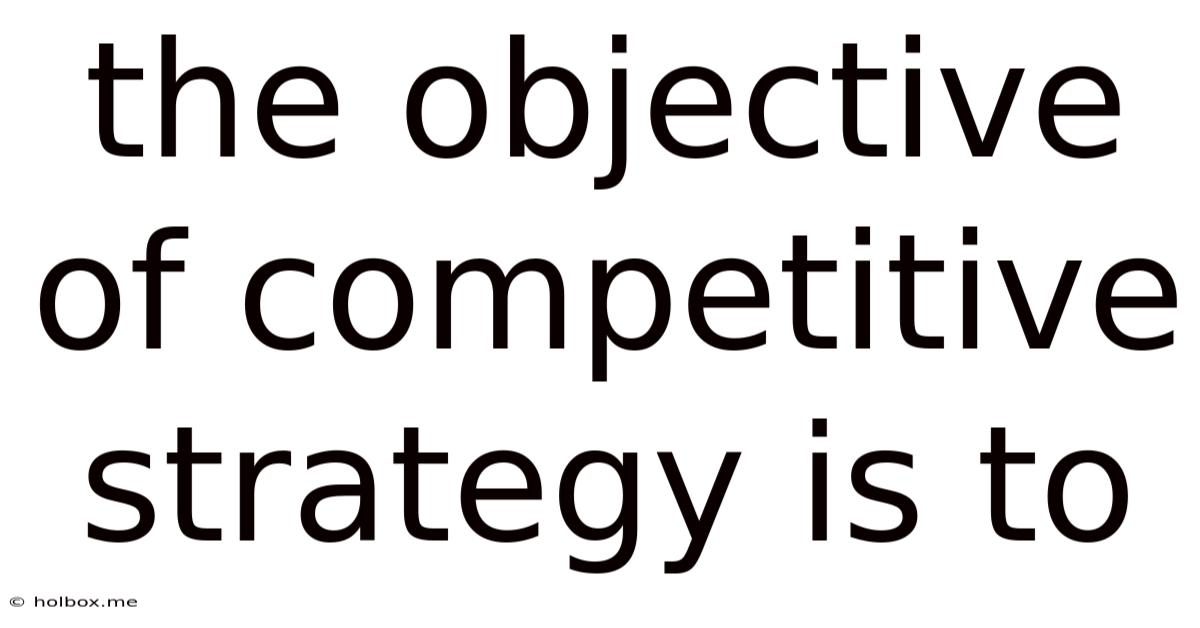 The Objective Of Competitive Strategy Is To