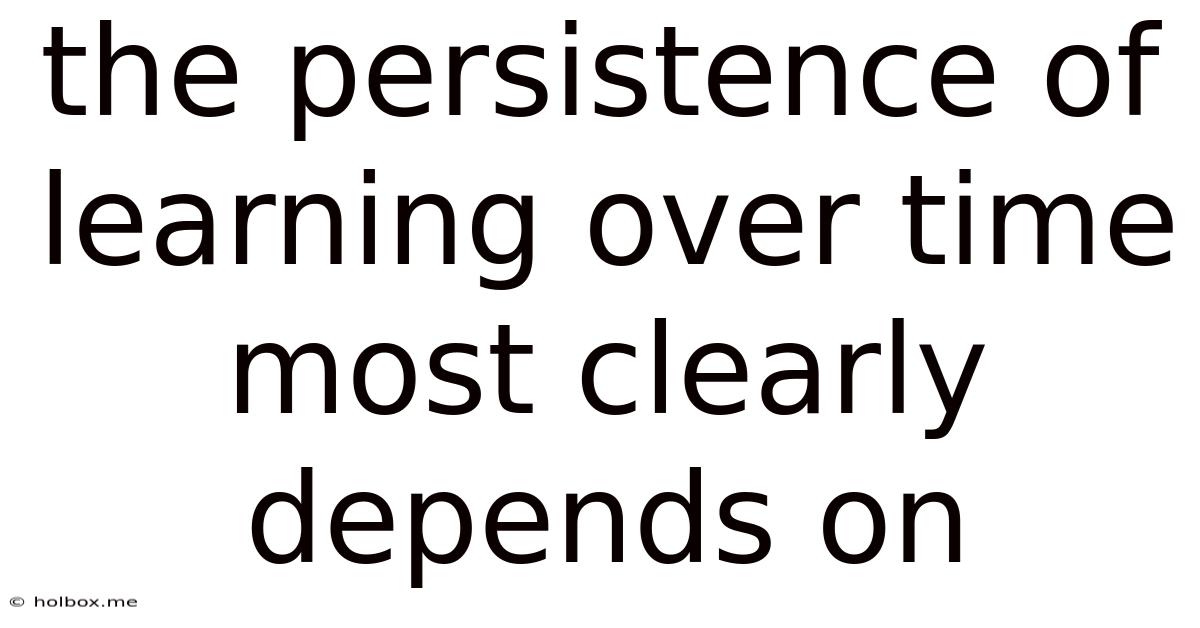 The Persistence Of Learning Over Time Most Clearly Depends On