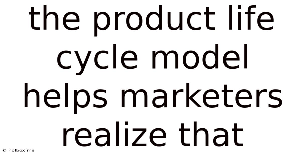The Product Life Cycle Model Helps Marketers Realize That