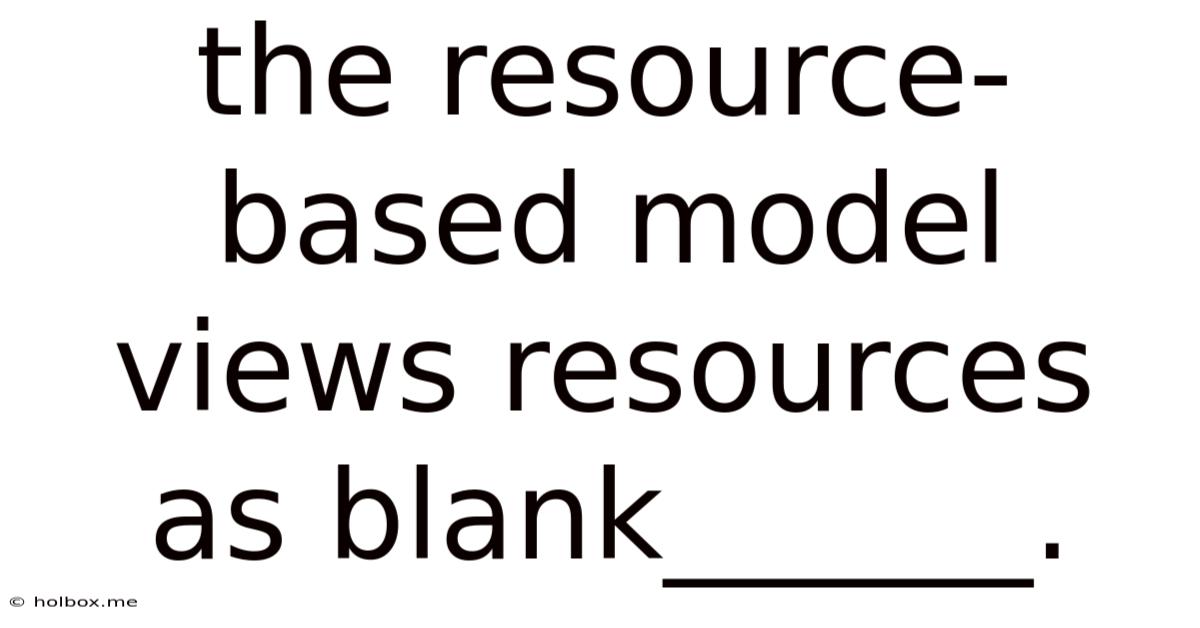 The Resource-based Model Views Resources As Blank______.