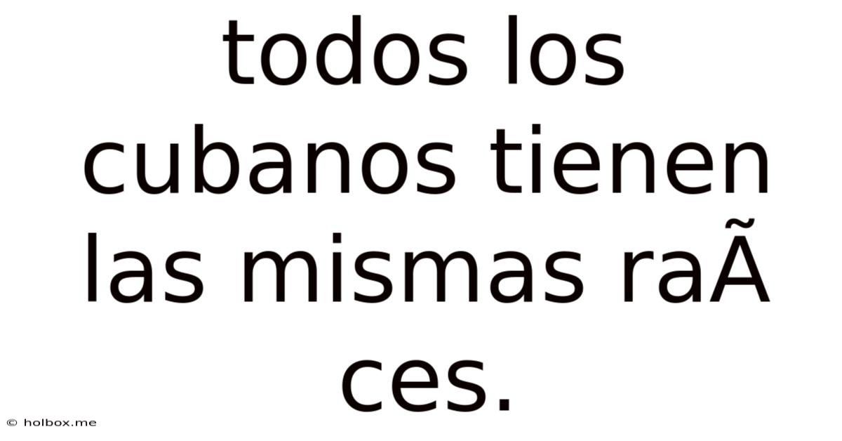 Todos Los Cubanos Tienen Las Mismas RaÃces.