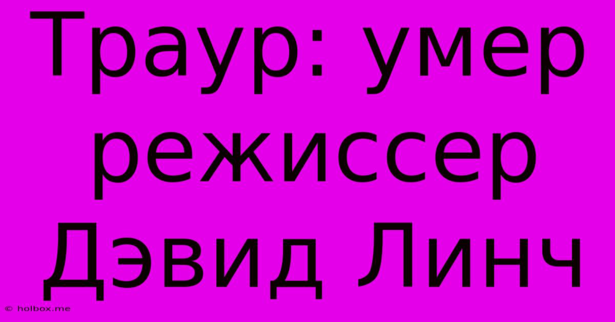 Траур: Умер Режиссер Дэвид Линч