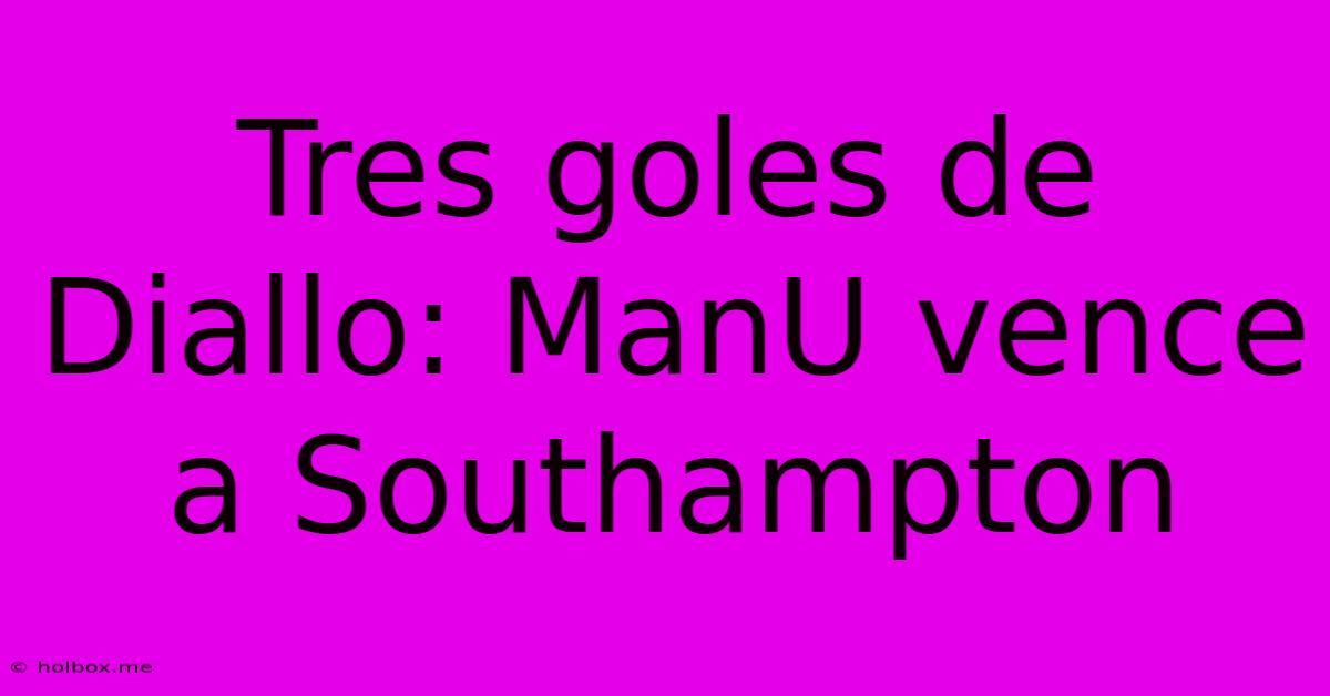 Tres Goles De Diallo: ManU Vence A Southampton