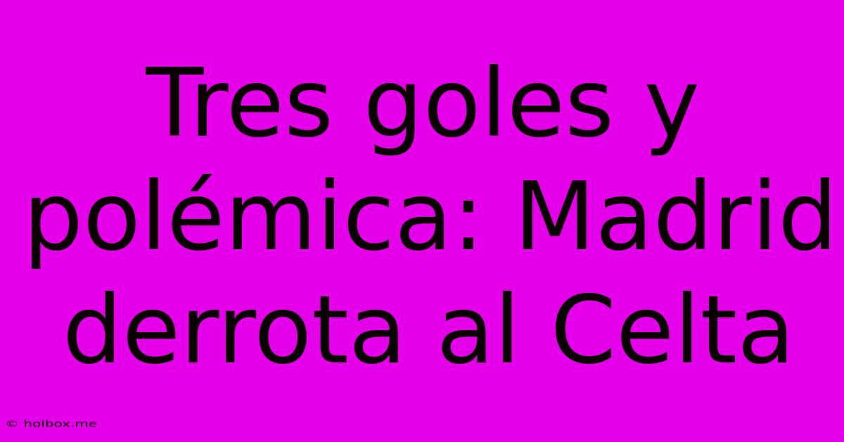 Tres Goles Y Polémica: Madrid Derrota Al Celta