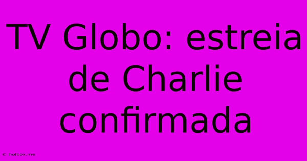 TV Globo: Estreia De Charlie Confirmada