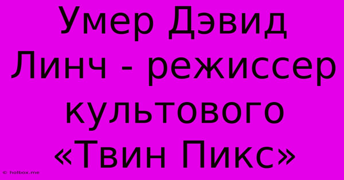 Умер Дэвид Линч - Режиссер Культового «Твин Пикс»