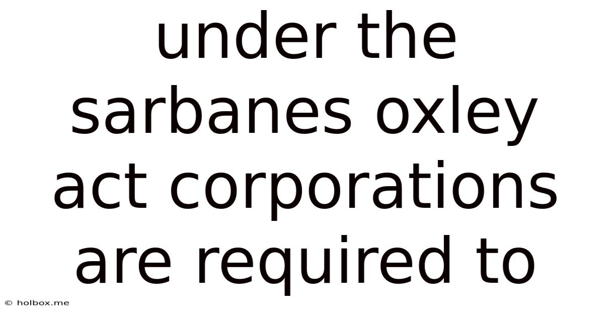 Under The Sarbanes Oxley Act Corporations Are Required To