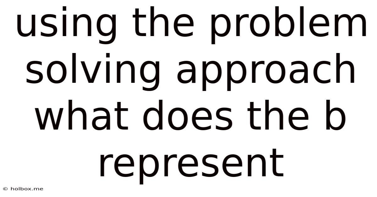 Using The Problem Solving Approach What Does The B Represent