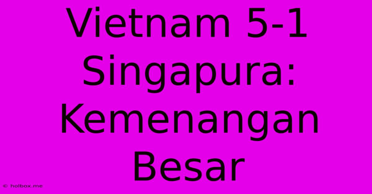 Vietnam 5-1 Singapura: Kemenangan Besar