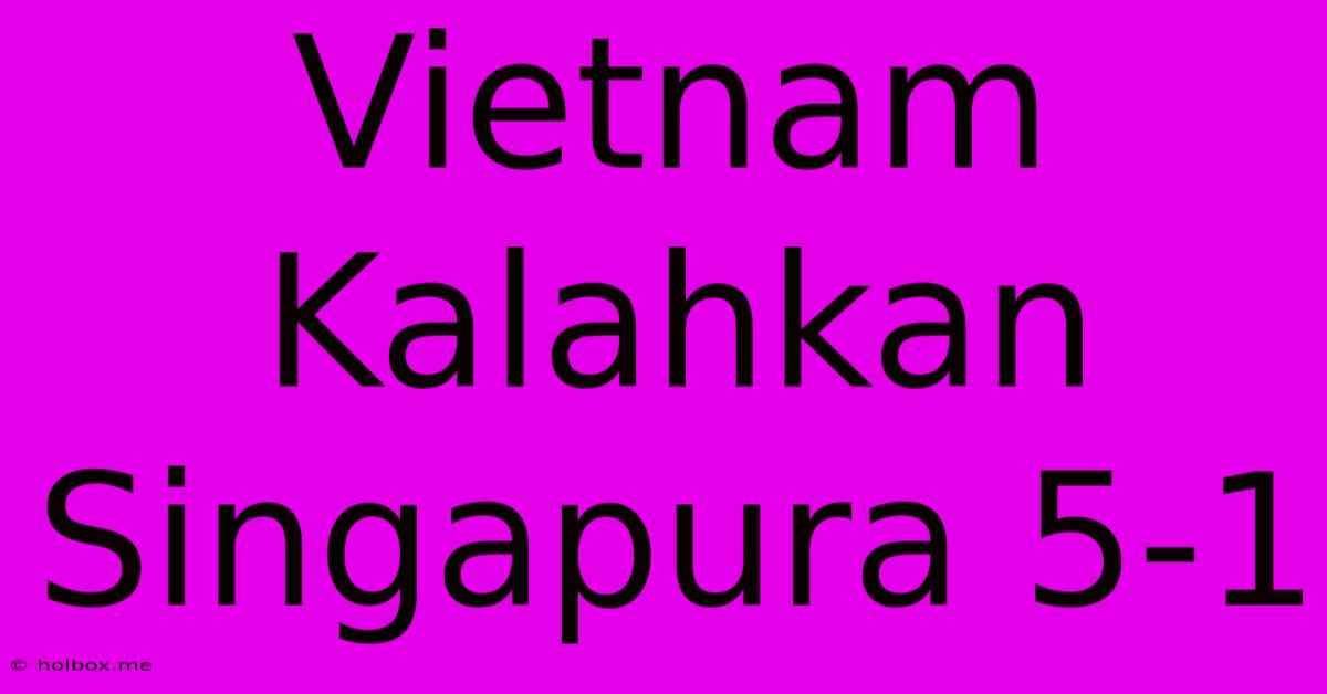 Vietnam Kalahkan Singapura 5-1