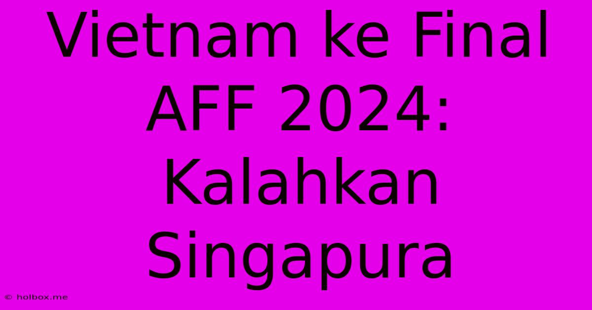 Vietnam Ke Final AFF 2024: Kalahkan Singapura