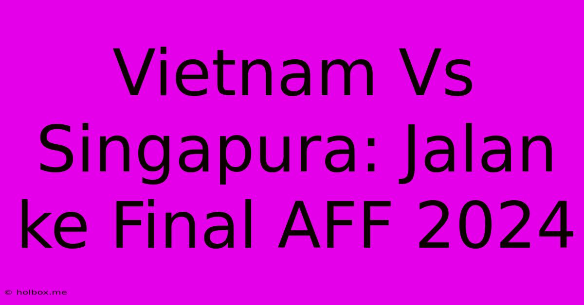 Vietnam Vs Singapura: Jalan Ke Final AFF 2024