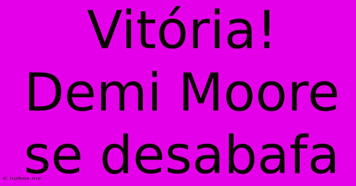 Vitória! Demi Moore Se Desabafa