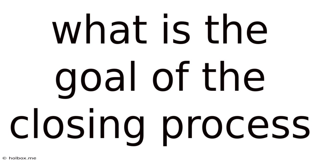 What Is The Goal Of The Closing Process