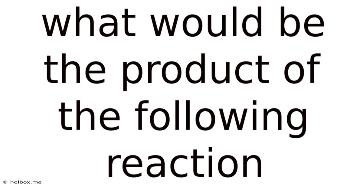 What Would Be The Product Of The Following Reaction