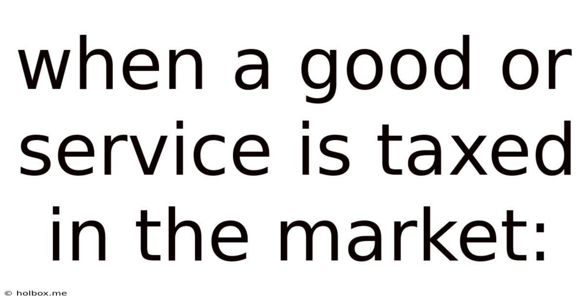 When A Good Or Service Is Taxed In The Market: