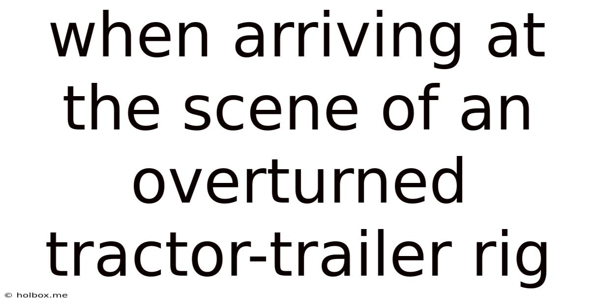 When Arriving At The Scene Of An Overturned Tractor-trailer Rig