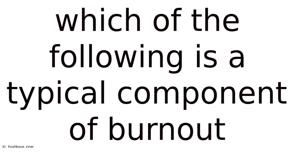 Which Of The Following Is A Typical Component Of Burnout