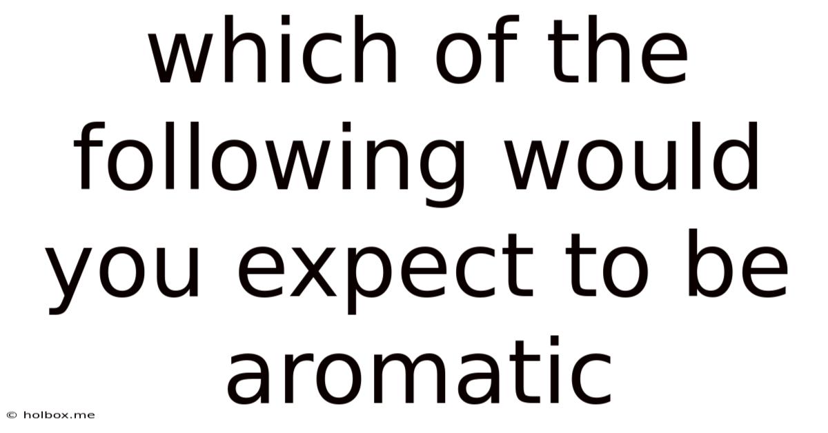 Which Of The Following Would You Expect To Be Aromatic
