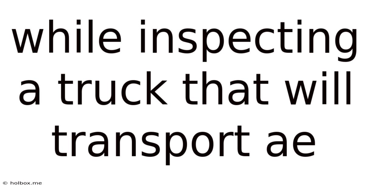 While Inspecting A Truck That Will Transport Ae