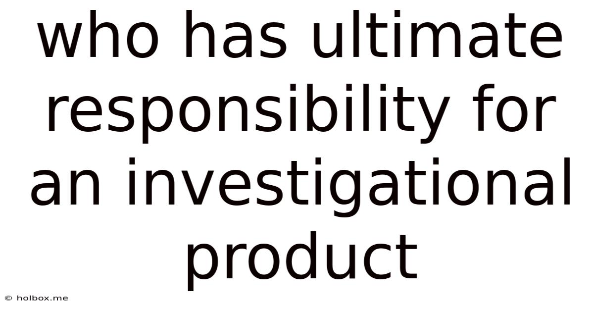 Who Has Ultimate Responsibility For An Investigational Product