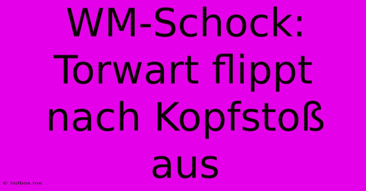 WM-Schock: Torwart Flippt Nach Kopfstoß Aus