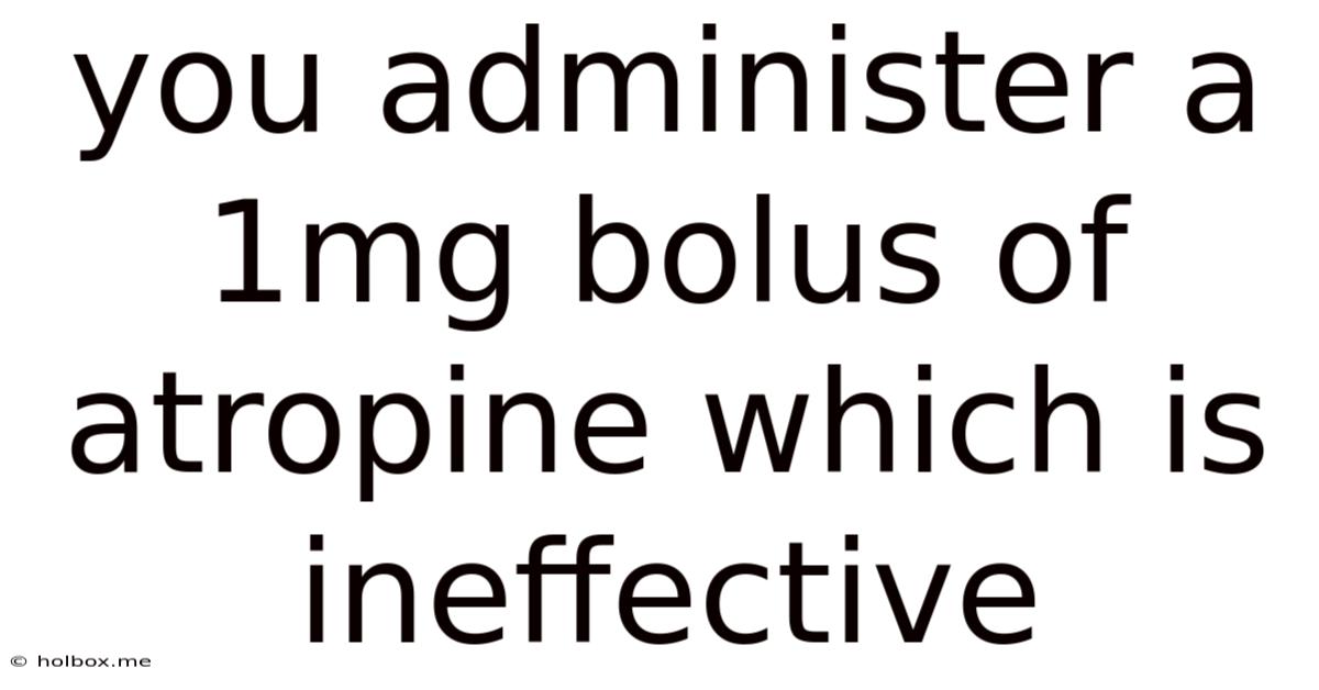 You Administer A 1mg Bolus Of Atropine Which Is Ineffective