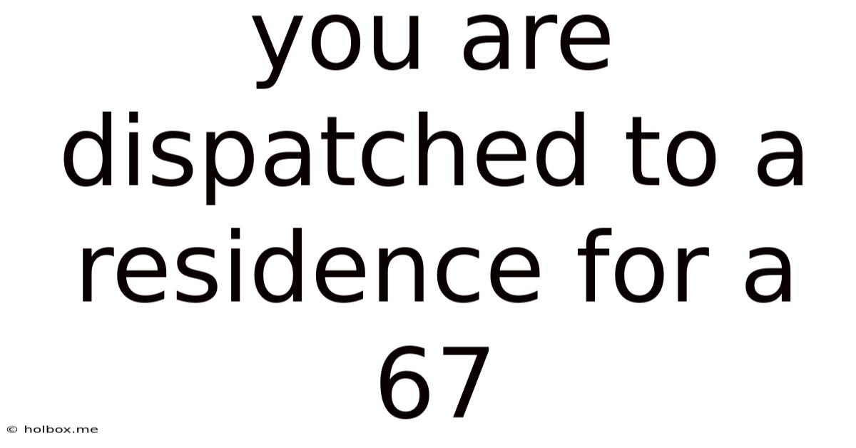 You Are Dispatched To A Residence For A 67